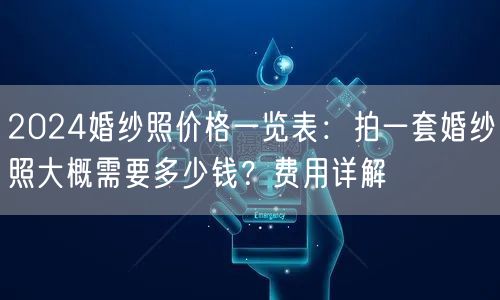 2024婚纱照价格一览表：拍一套婚纱照大概需要多少钱？费用详解