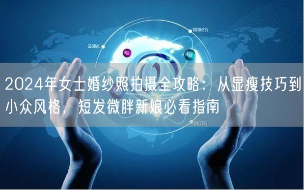 2024年女士婚纱照拍摄全攻略：从显瘦技巧到小众风格，短发微胖新娘必看指南