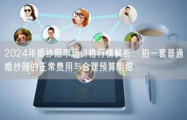 2024年婚纱照市场价格行情解析：拍一套普通婚纱照的正常费用与合理预算明细