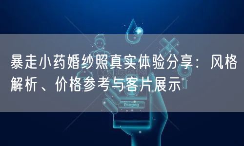 暴走小药婚纱照真实体验分享：风格解析、价格参考与客片展示