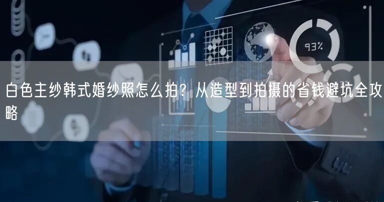 白色主纱韩式婚纱照怎么拍？从造型到拍摄的省钱避坑全攻略