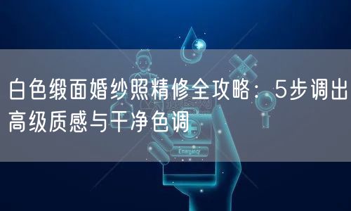 白色缎面婚纱照精修全攻略：5步调出高级质感与干净色调