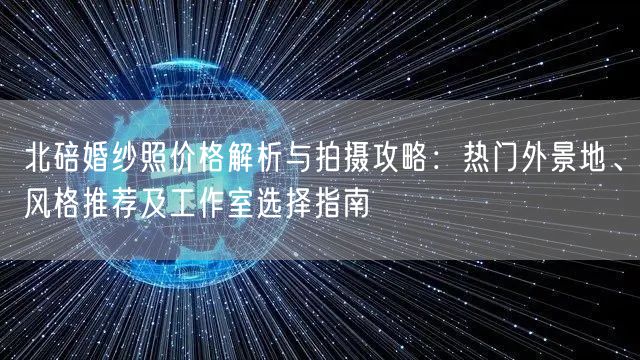 北碚婚纱照价格解析与拍摄攻略：热门外景地、风格推荐及工作室选择指南