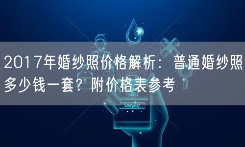 2017年婚纱照价格解析：普通婚纱照多少钱一套？附价格表参考