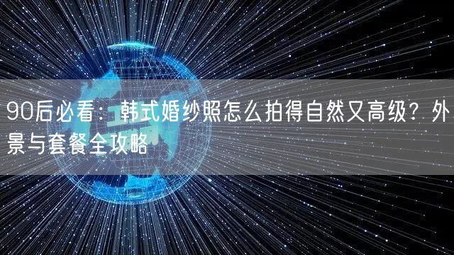 90后必看：韩式婚纱照怎么拍得自然又高级？外景与套餐全攻略