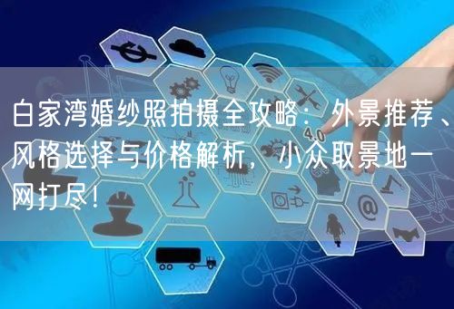 白家湾婚纱照拍摄全攻略：外景推荐、风格选择与价格解析，小众取景地一网打尽！