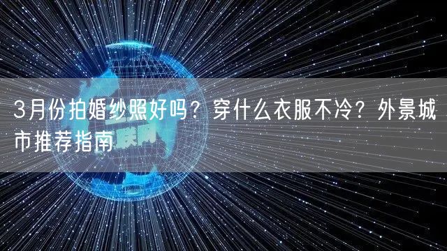 3月份拍婚纱照好吗？穿什么衣服不冷？外景城市推荐指南