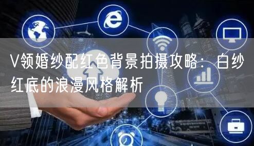 V领婚纱配红色背景拍摄攻略：白纱红底的浪漫风格解析
