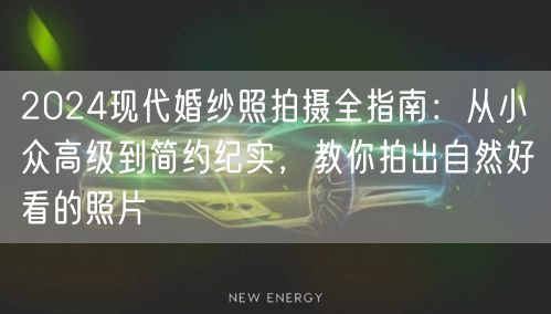 2024现代婚纱照拍摄全指南：从小众高级到简约纪实，教你拍出自然好看的照片