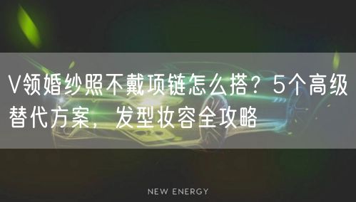 V领婚纱照不戴项链怎么搭？5个高级替代方案，发型妆容全攻略