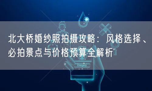 北大桥婚纱照拍摄攻略：风格选择、必拍景点与价格预算全解析