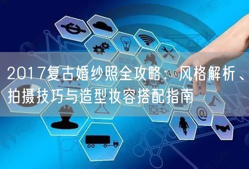 2017复古婚纱照全攻略：风格解析、拍摄技巧与造型妆容搭配指南