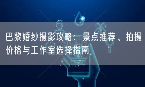 巴黎婚纱摄影攻略：景点推荐、拍摄价格与工作室选择指南