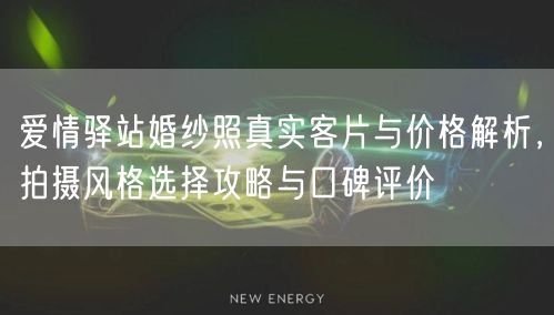 爱情驿站婚纱照真实客片与价格解析，拍摄风格选择攻略与口碑评价