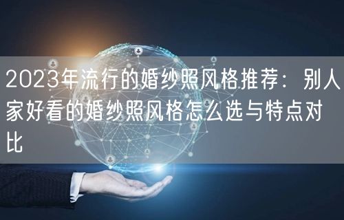 2023年流行的婚纱照风格推荐：别人家好看的婚纱照风格怎么选与特点对比