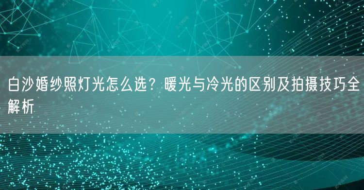 白沙婚纱照灯光怎么选？暖光与冷光的区别及拍摄技巧全解析