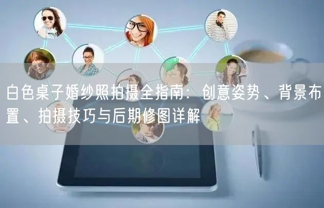 白色桌子婚纱照拍摄全指南：创意姿势、背景布置、拍摄技巧与后期修图详解