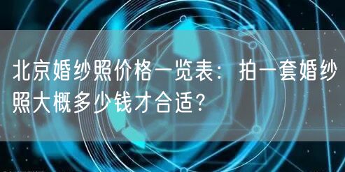 北京婚纱照价格一览表：拍一套婚纱照大概多少钱才合适？