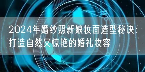 2024年婚纱照新娘妆面造型秘诀：打造自然又惊艳的婚礼妆容
