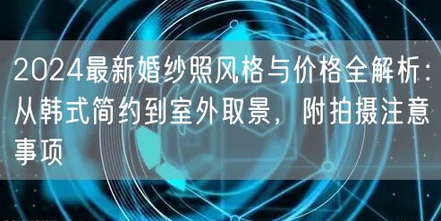 2024最新婚纱照风格与价格全解析：从韩式简约到室外取景，附拍摄注意事项