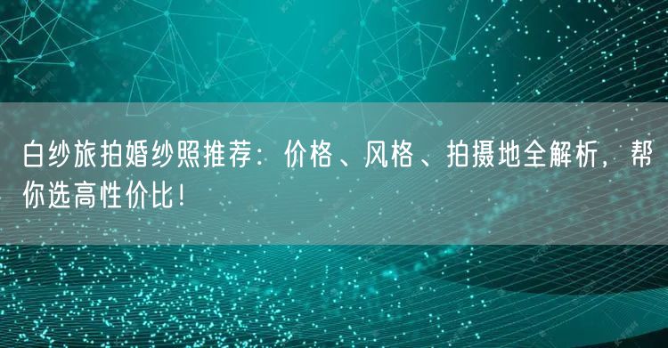 白纱旅拍婚纱照推荐：价格、风格、拍摄地全解析，帮你选高性价比！