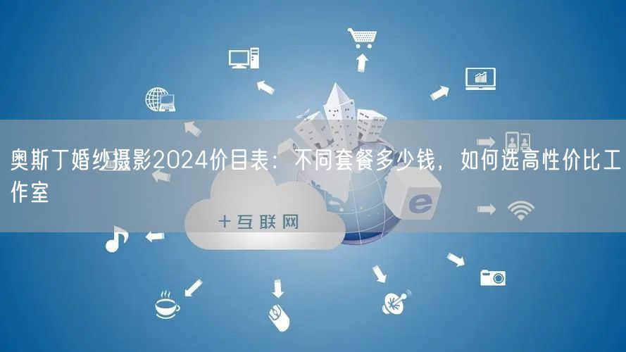 奥斯丁婚纱摄影2024价目表：不同套餐多少钱，如何选高性价比工作室