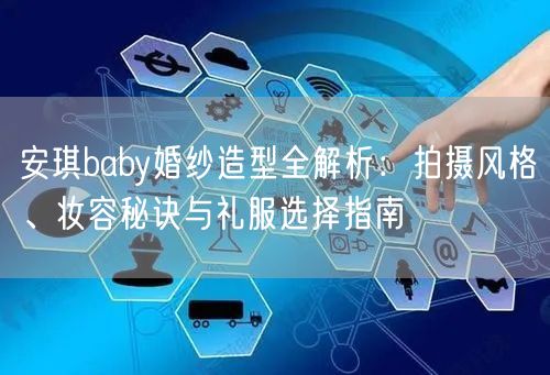 安琪baby婚纱造型全解析：拍摄风格、妆容秘诀与礼服选择指南