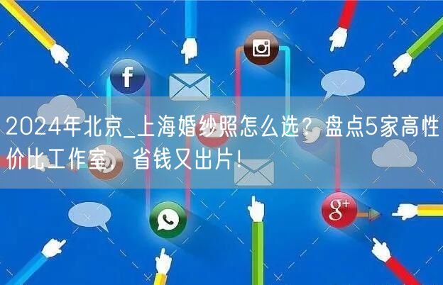 2024年北京_上海婚纱照怎么选？盘点5家高性价比工作室，省钱又出片！
