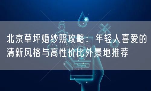 北京草坪婚纱照攻略：年轻人喜爱的清新风格与高性价比外景地推荐