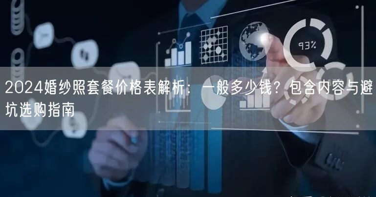2024婚纱照套餐价格表解析：一般多少钱？包含内容与避坑选购指南
