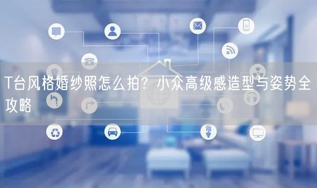 T台风格婚纱照怎么拍？小众高级感造型与姿势全攻略