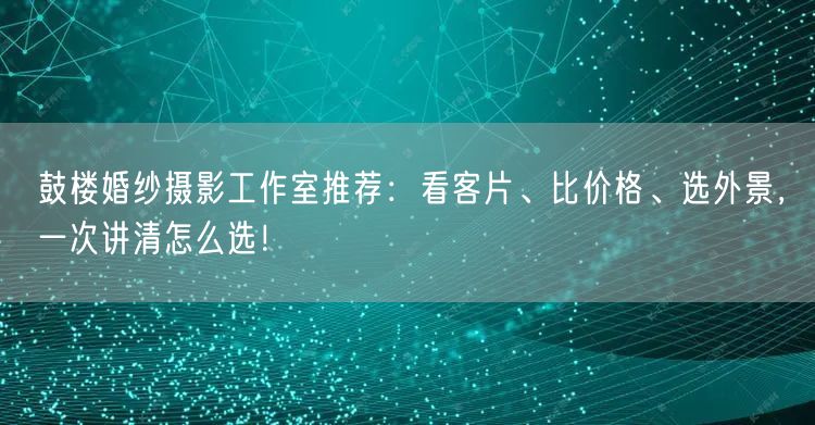 鼓楼婚纱摄影工作室推荐:看客片、比价格、选外景,一次讲清怎么选!