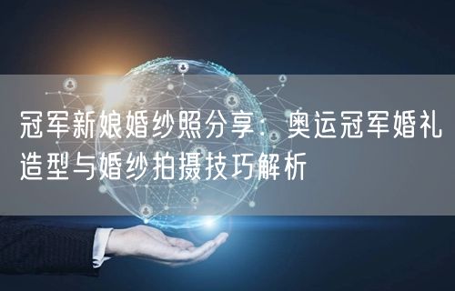 冠军新娘婚纱照分享：奥运冠军婚礼造型与婚纱拍摄技巧解析