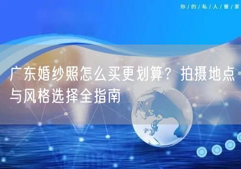 广东婚纱照怎么买更划算？拍摄地点与风格选择全指南
