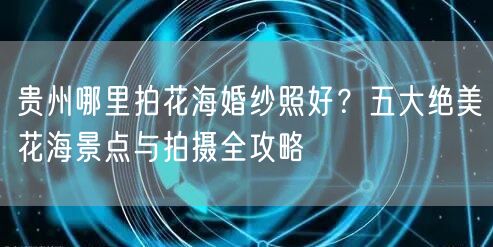 贵州哪里拍花海婚纱照好？五大绝美花海景点与拍摄全攻略