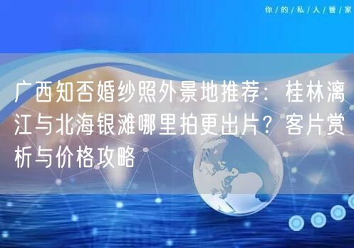 广西知否婚纱照外景地推荐：桂林漓江与北海银滩哪里拍更出片？客片赏析与价格攻略