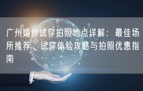 广州婚纱试穿拍照地点详解：最佳场所推荐、试穿体验攻略与拍照优惠指南