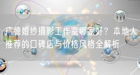 广德婚纱摄影工作室哪家好？本地人推荐的口碑店与价格风格全解析