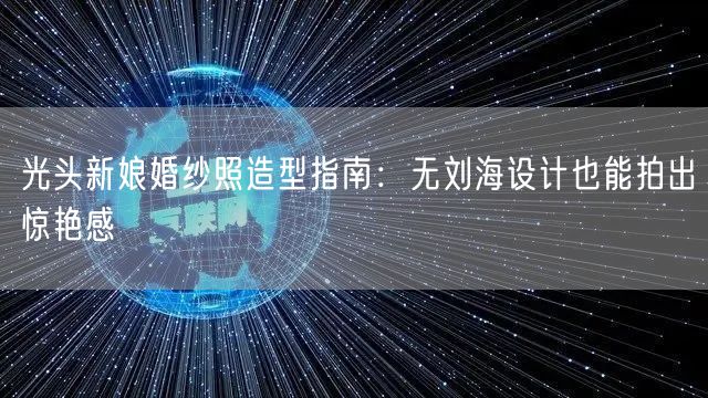 光头新娘婚纱照造型指南：无刘海设计也能拍出惊艳感