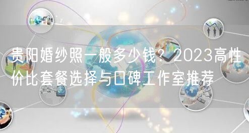 贵阳婚纱照一般多少钱？2023高性价比套餐选择与口碑工作室推荐