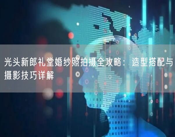 光头新郎礼堂婚纱照拍摄全攻略：造型搭配与摄影技巧详解