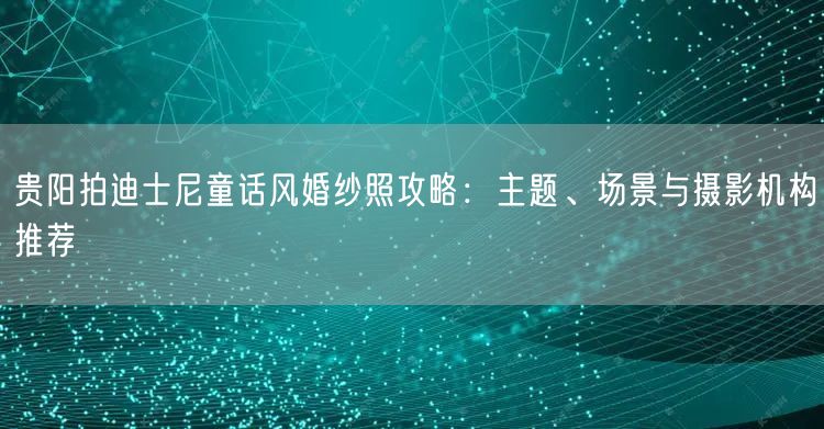贵阳拍迪士尼童话风婚纱照攻略：主题、场景与摄影机构推荐