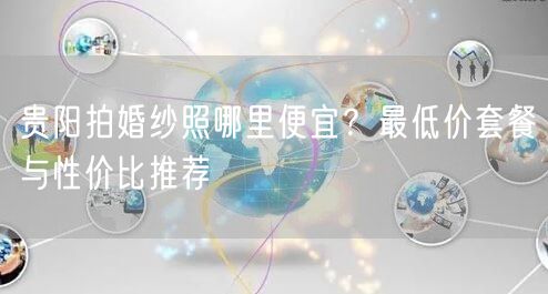 贵阳拍婚纱照哪里便宜？最低价套餐与性价比推荐