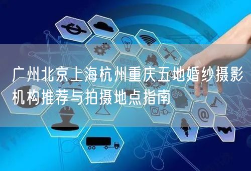 广州北京上海杭州重庆五地婚纱摄影机构推荐与拍摄地点指南