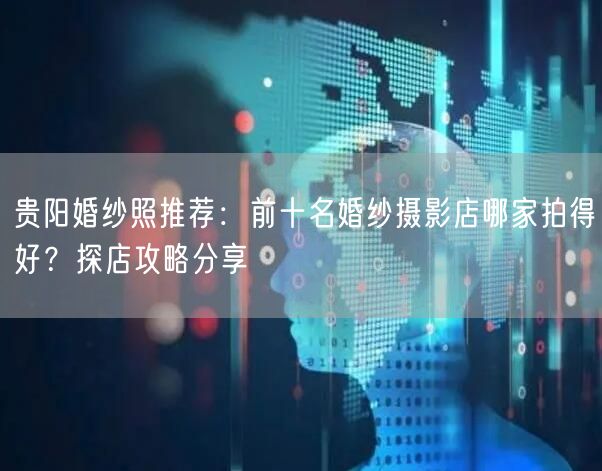 贵阳婚纱照推荐：前十名婚纱摄影店哪家拍得好？探店攻略分享