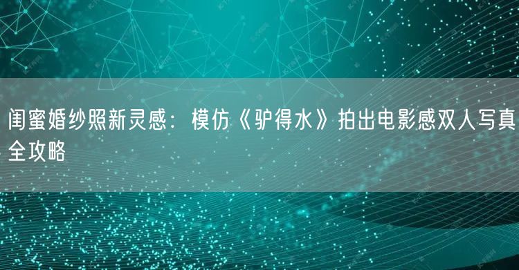 闺蜜婚纱照新灵感：模仿《驴得水》拍出电影感双人写真全攻略