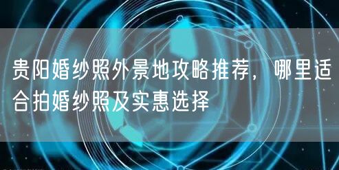 贵阳婚纱照外景地攻略推荐，哪里适合拍婚纱照及实惠选择