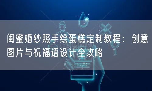闺蜜婚纱照手绘蛋糕定制教程：创意图片与祝福语设计全攻略