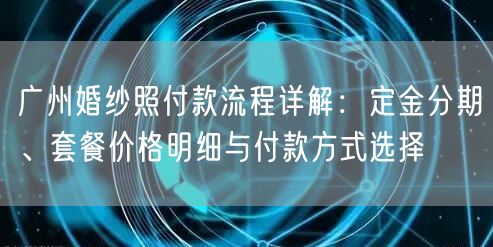 广州婚纱照付款流程详解：定金分期、套餐价格明细与付款方式选择