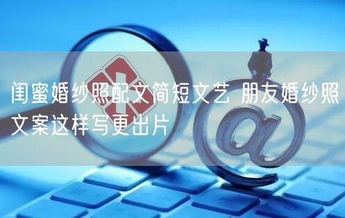 闺蜜婚纱照配文简短文艺 朋友婚纱照文案这样写更出片